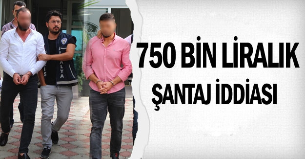 750 bin liralık şantaj iddiası