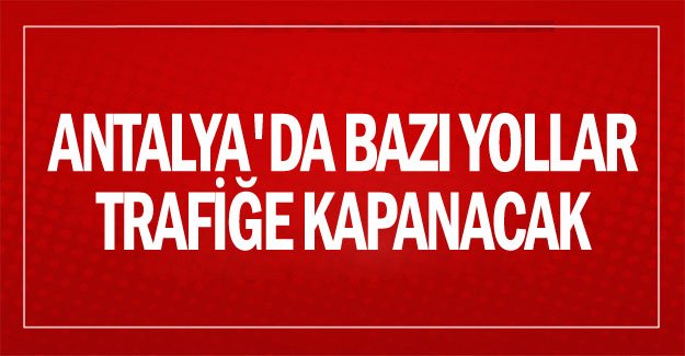 Antalya'da bazı yollar trafiğe kapanacak