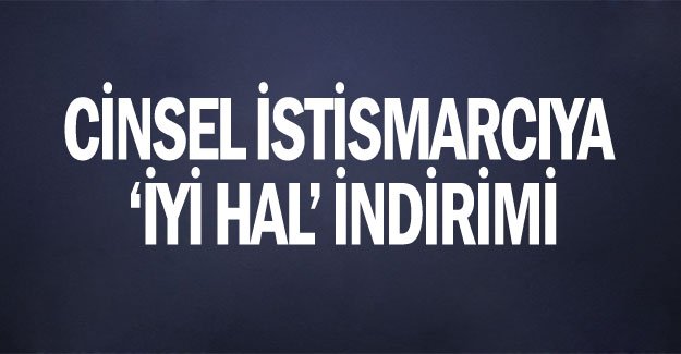Cinsel istismarcıya ‘iyi hal’ indirimi