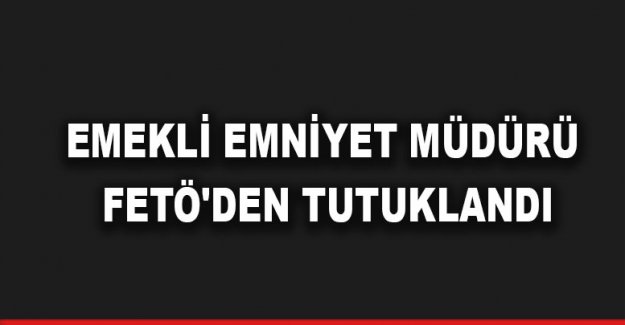 Emekli emniyet müdürü FETÖ'den tutuklandı