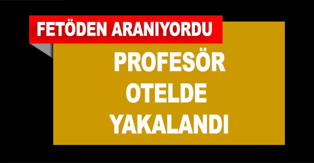 FETÖ'den aranıyordu... Profesör otelde yakalandı