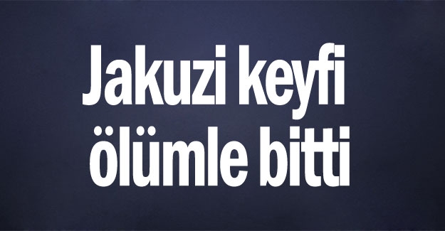 Jakuzi keyfi ölümle bitti