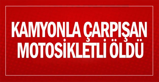 Kamyonla çarpışan motosikletli öldü
