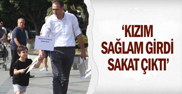‘Kızım sağlam girdi sakat çıktı’