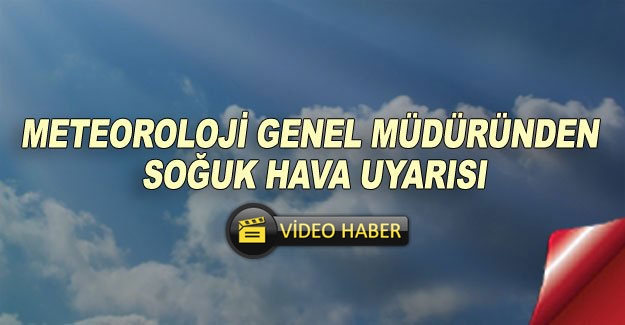Meteoroloji Genel Müdüründen soğuk hava uyarısı