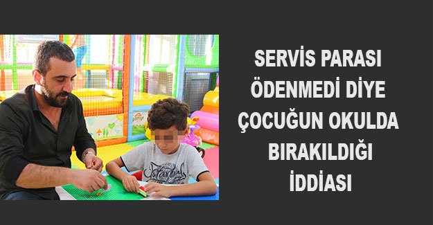 Servis parası ödenmedi diye çocuğun okulda bırakıldığı iddiası