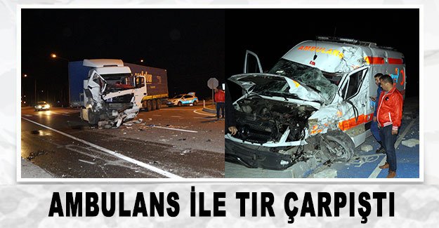 Ambulans ile TIR çarpıştı