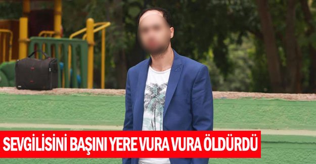 Sevgilisini başını yere vura vura öldürdü