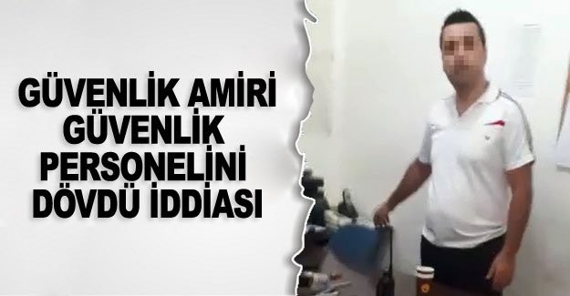 Güvenlik amiri güvenlik personelini dövdü iddiası