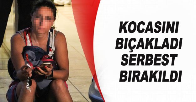 Kocasını bıçakladı serbest bırakıldı