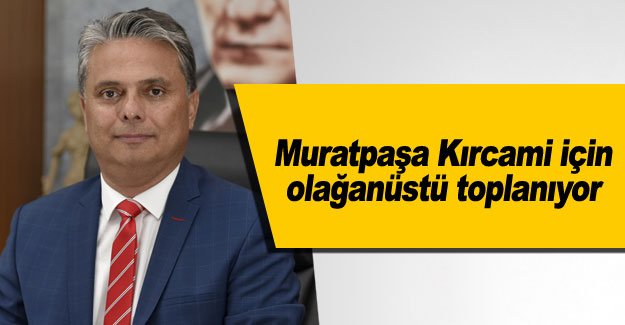 Muratpaşa Kırcami için olağanüstü toplanıyor