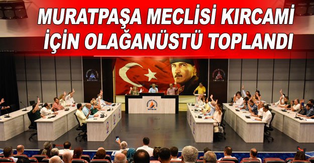 Muratpaşa Meclisi Kırcami için olağanüstü toplandı