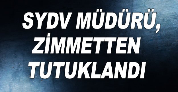 SYDV Müdürü, zimmetten tutuklandı